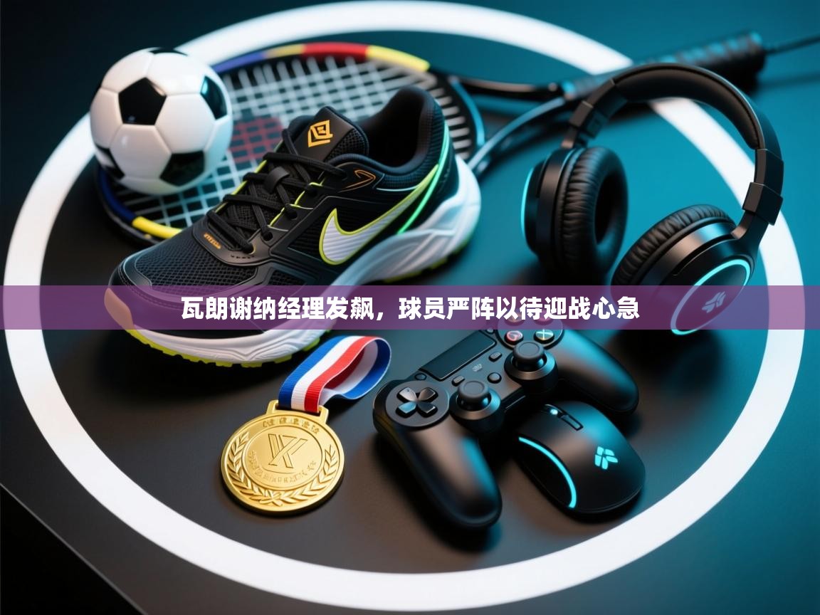 瓦朗谢纳经理发飙，球员严阵以待迎战心急