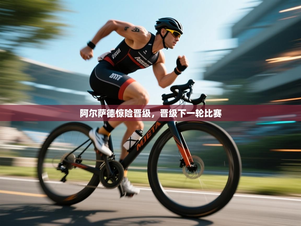 阿尔萨德惊险晋级,晋级下一轮比赛 第1张