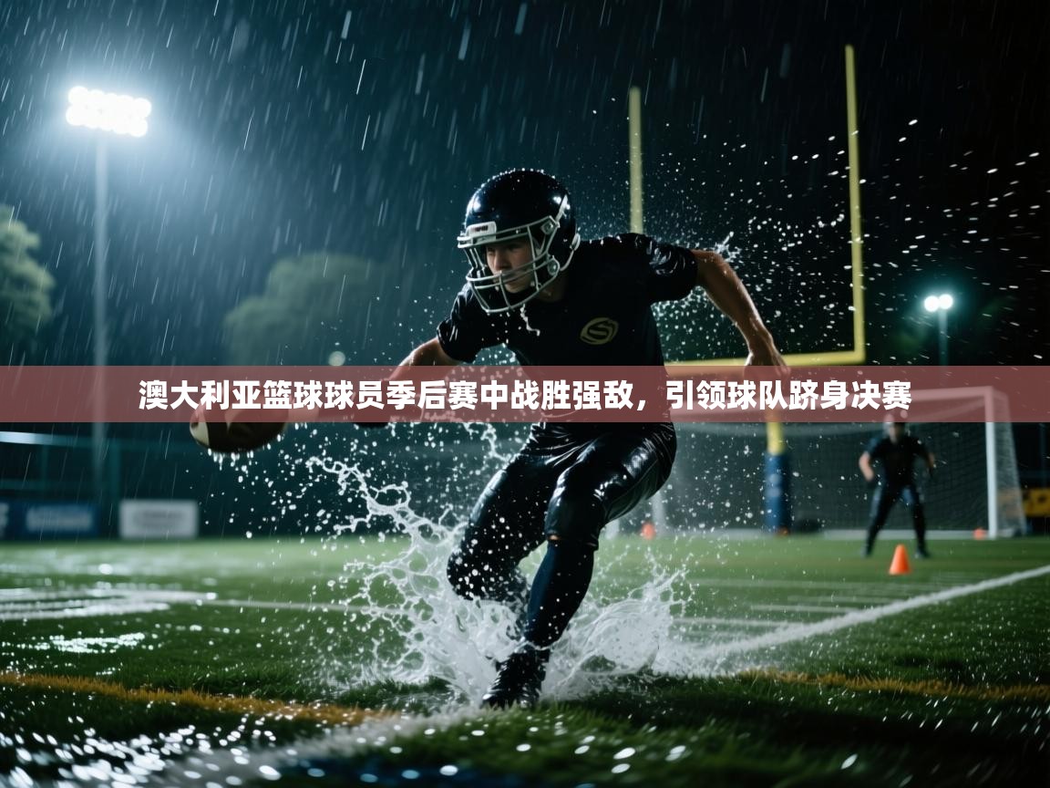 澳大利亚篮球球员季后赛中战胜强敌，引领球队跻身决赛  第2张