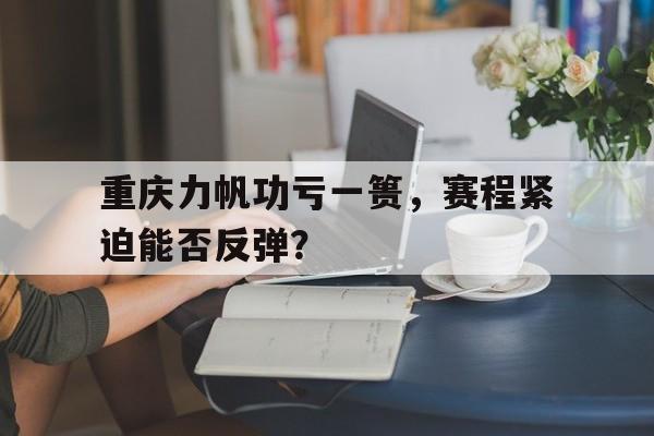 凯发娱乐注册登录-重庆力帆功亏一篑，赛程紧迫能否反弹？的简单介绍