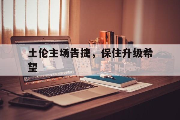 凯发娱乐官网-土伦主场告捷，保住升级希望